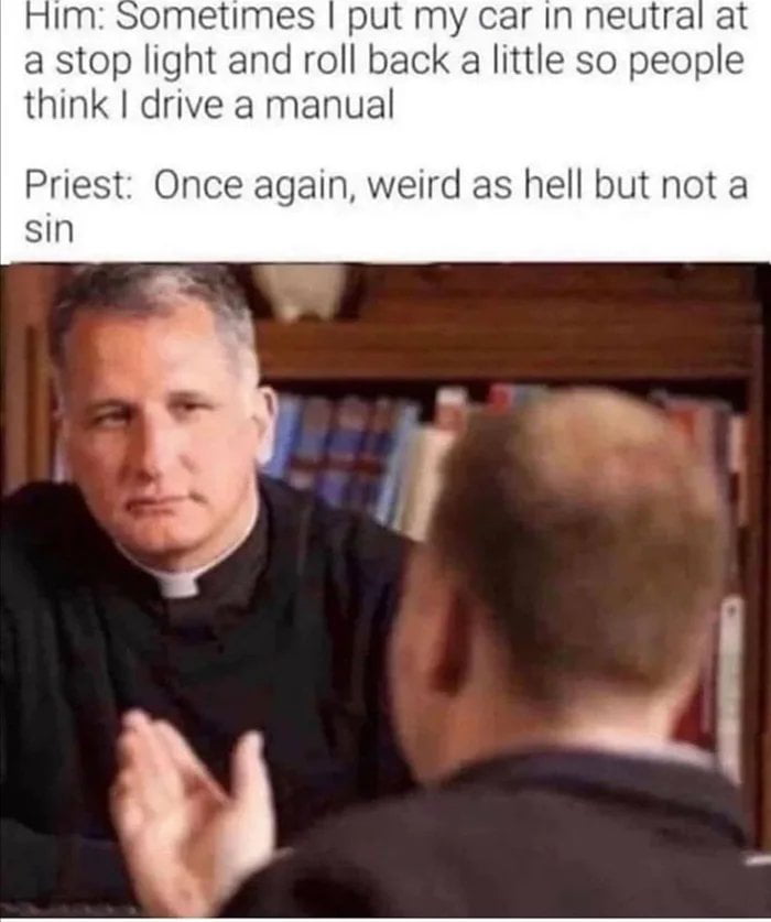 Him Sometimes put my car In neutral at a stop light and roll back a little so people think drive a manual Priest Once again weird as hell but not a sin