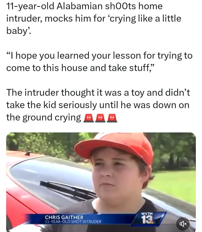 11 year old Alabamian shOOts home intruder mocks him for crying like a little baby I hope you learned your lesson for trying to come to this house and take stuff The intruder thought it was a toy and didnt take the kid seriously until he was down on the ground crying G B A