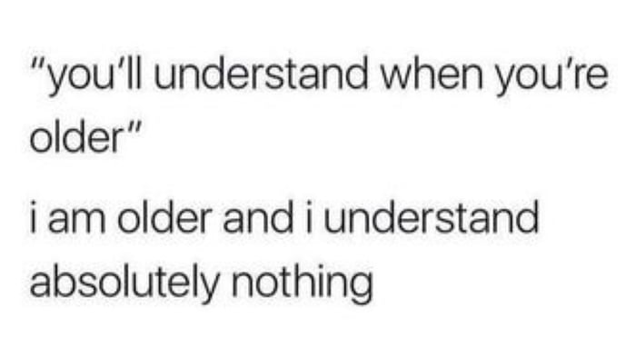 youll understand when youre older i am older and i understand absolutely nothing