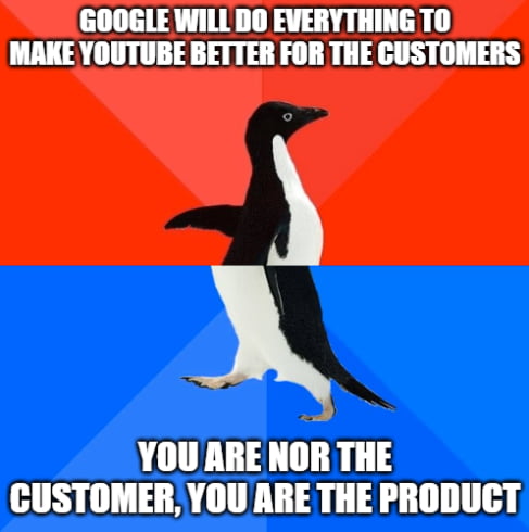 GOOGLE WILL DO EVERYTHING TO MAKE YOUTUBE BETTER FOR THE CUSTOMERS YOU ARE NOR THE CUSTOMER YOUARE THE PRODUCT