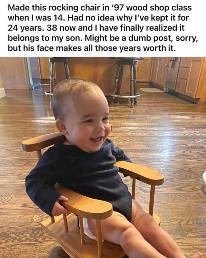 Made this rocking chair in 97 wood shop class when was 14 Had no idea why Ive kept it for 24 years 38 now and have finally realized it belongs to my son Might be a dumb post sorry but his face makes all those years worth it