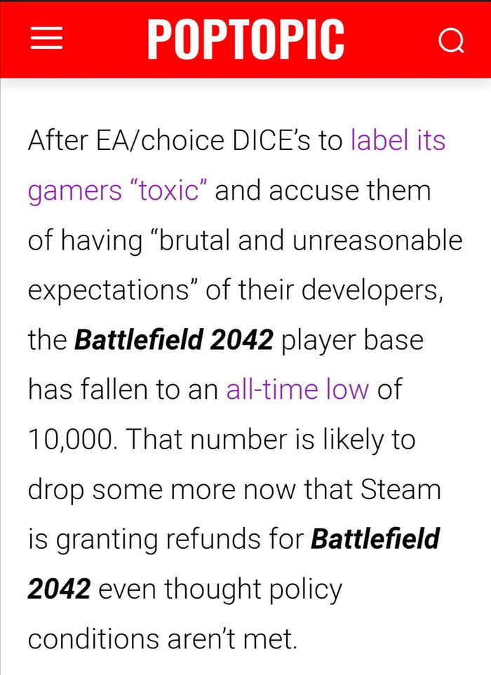 S o d 1 o e After EAchoice DICEs to label its gamers toxic and accuse them of having brutal and unreasonable expectations of their developers the Battlefield 2042 player base has fallen to an all time low of 10000 That number is likely to drop some more now that Steam is granting refunds for Battlefield 2042 even thought policy conditions arent met