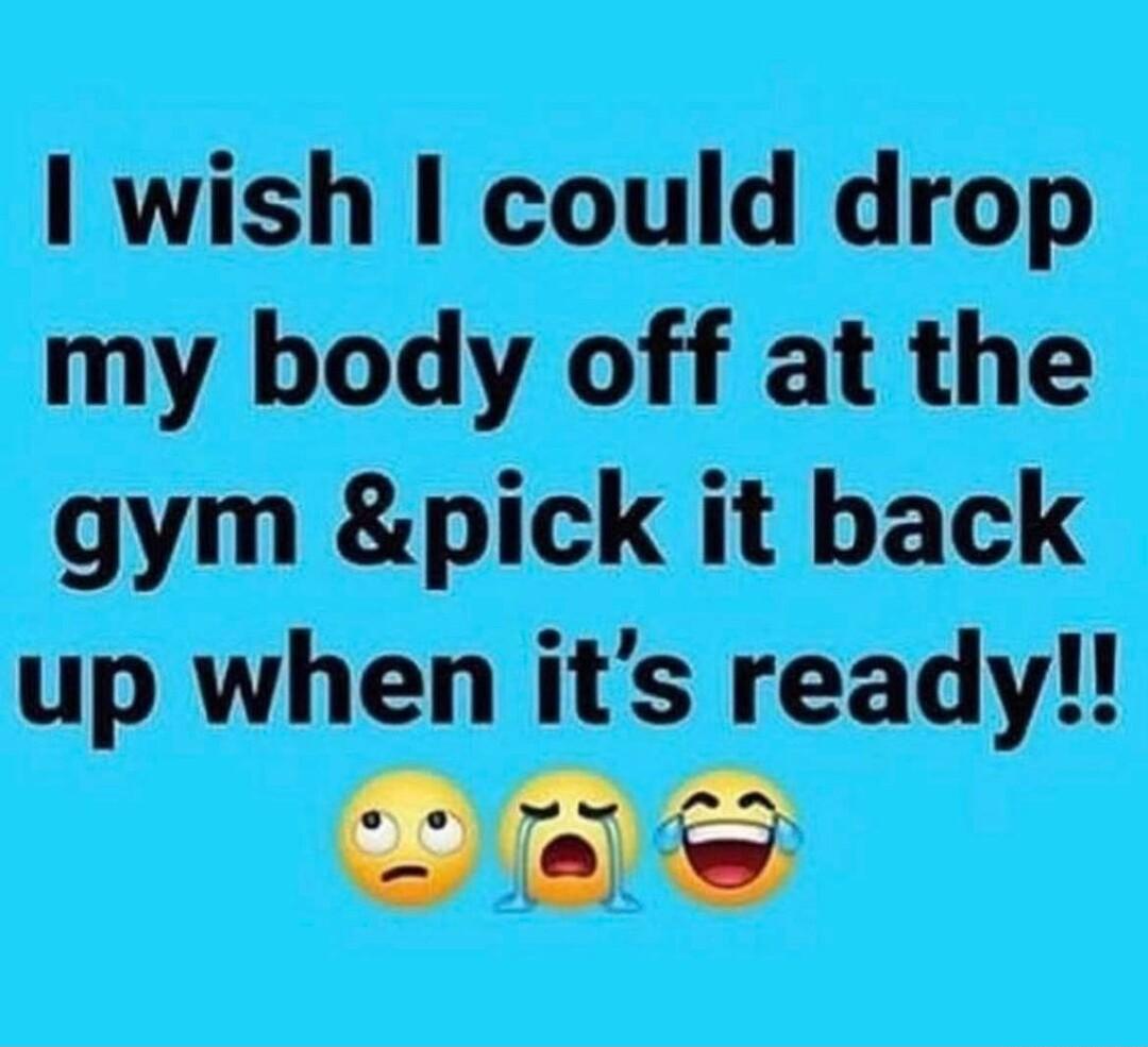 1 wish could drop my body off at the gym pick it back CES