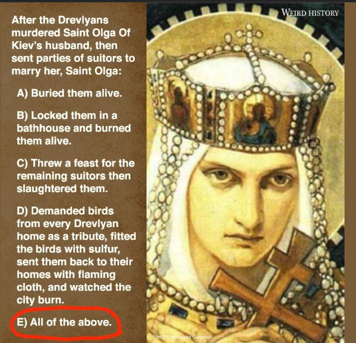 P CIRUET EWITET murdered Saint Olga Of CINER L ED T G TN sent parties of suitors to marry her Saint Olga A Buried them alive B Locked them in a LEWGUTITERE DGR T them alive S RGTEVERCE S ST CUE LG EETGIER G slaughtered them R S EDTEL RGBS from every Drevlyan LG CEE R N CR 1 RGCETCERVT T T sent them back to their LT EERGRED T T L OREDGRVE L R G T city burn E All of the above