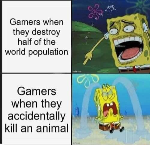 Gamers when they destroy half of the world population Gamers tOo when they B g8 8 accidentally Wk kill an animal iy
