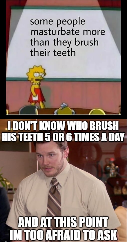 some people masturbate more than they brush their teeth s IDONT KNOW WHO BRUSH IIISIEIII H 5 OR 6TIMES A DAY