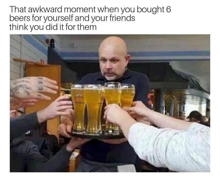 That awkward moment when you bought 6 beers for yourself and your friends think you did it for them
