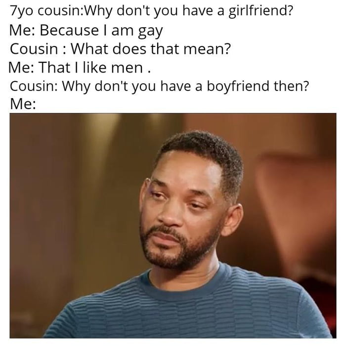 7yo cousinWhy dont you have a girlfriend Me Because am gay Cousin What does that mean Me That like men Cousin Why dont you have a boyfriend then Me