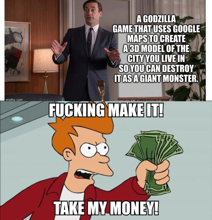 A GODZILLA GAME THAT USES GOOGLE MAPS TO CREATE A 3D MODEL OF THE CITY YOU LIVE IN SO YOU CAN DESTROY IT AS A GIANT MONSTER. FUCKING MAKE IT! TAKE MY MONEY!