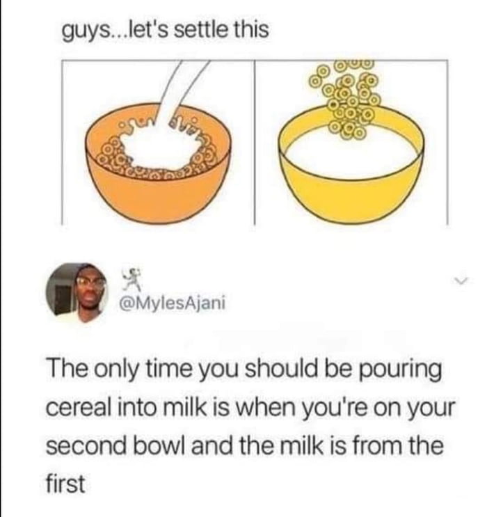 guys lets settle this O d MylesAjani The only time you should be pouring cereal into milk is when youre on your second bowl and the milk is from the first