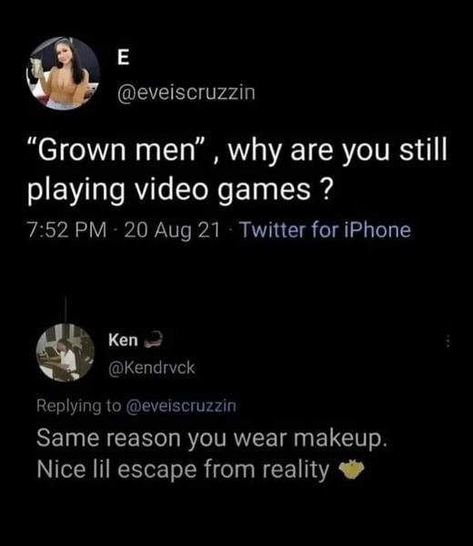 W E eveiscruzzin Grown men why are you still playing video games 752 PM 20 Aug 21 Twitter for iPhone Kendrvck Replying to eveiscruzzin Same reason you wear makeup IR RS IR TN CETNNA 4