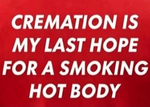 CREMATION IS MY LAST HOPE FOR A SMOKING HOT BODY