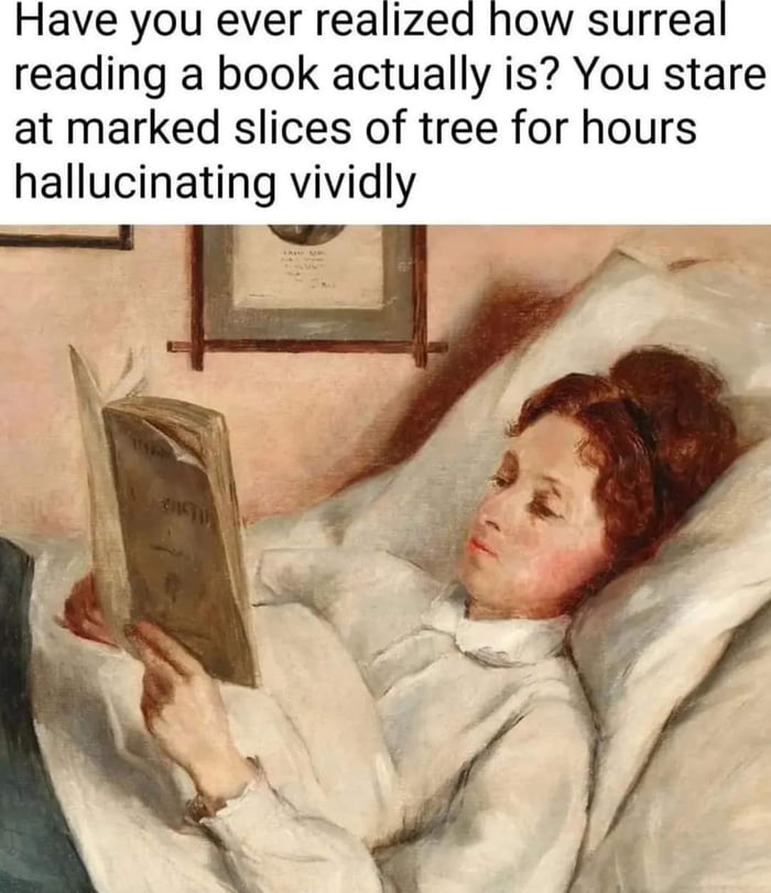 Have you ever realized how surreal reading a book actually is You stare at marked slices of tree for hours hallucinating vividly