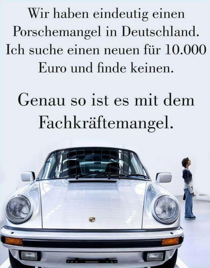 Wir haben eindeutig einen Porschemangel in Deutschland Ich suche einen neuen fiir 10000 Euro und finde keinen Genau so ist es mit dem Fachkriftemangel