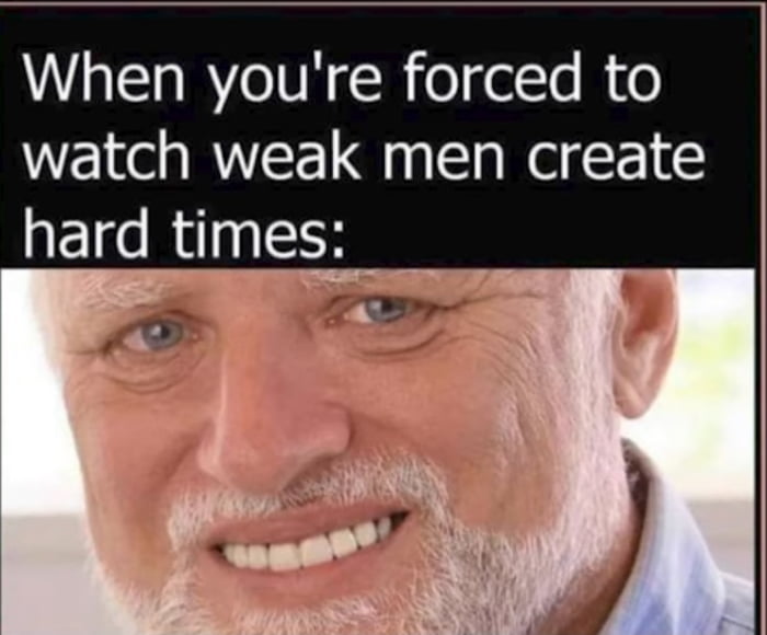 When youre forced to watch weak men create hard times
