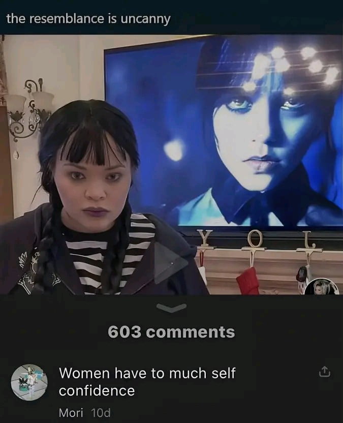 the resemblance is uncanny 603 comments Women have to much self lelalife Ty Tel Mori 10d
