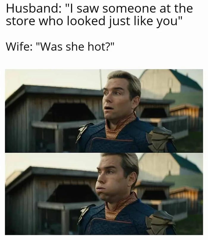 Husband I saw someone at the store who looked just like you Wife Was she hot