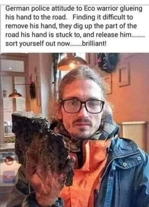 German police attitude to Eco warrior glueing his hand to the road Finding it difficult to remove his hand they dig up the part of the road his hand is stuck to and release him sort yourself out nowbrilliant