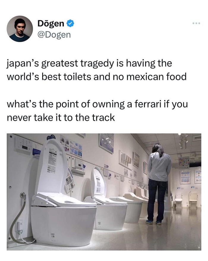 Dgen Dogen japans greatest tragedy is having the worlds best toilets and no mexican food whats the point of owning a ferrari if you never take it to the track