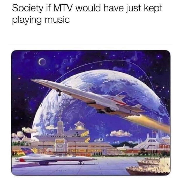 Society if MTV would have just kept playing music