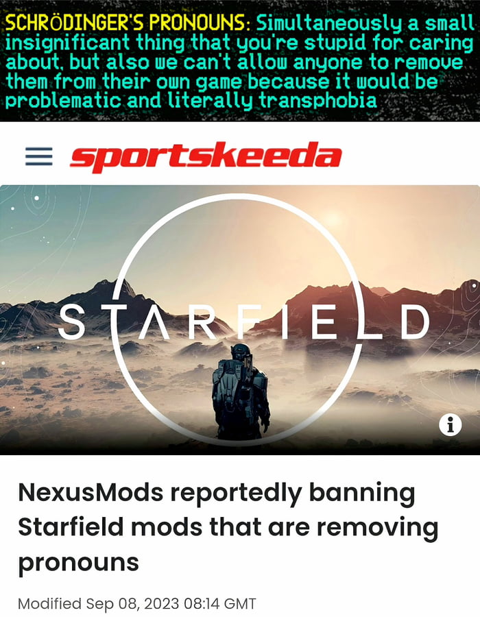 SCHRODINGERS PRONOUNS Simultaneously a small insignificant thing that youre stupid for caring about but also we cant allow anyone to remove them from their own game because it would be I ELERTEN L R CTEVR DT BT NexusMods reportedly banning Starfield mods that are removing pronouns Modified Sep 08 2023 0814 GMT