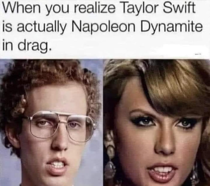 When you realize Taylor Swift is actually Napoleon Dynamite in drag