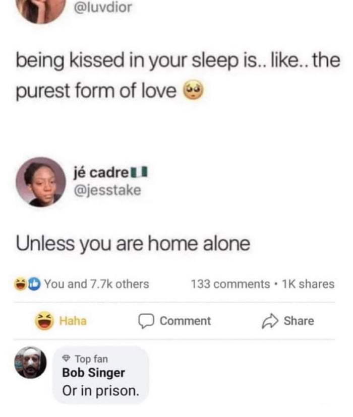 luvdior being kissed in your sleep is like the purest form of love j cadren jesstake Unless you are home alone O Youand 77k others 133 comments 1K shares e D comment Share Top fan Bob Singer Or in prison