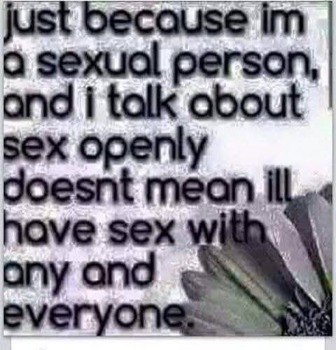 just because im a sexual person, and i talk about sex openly doesnt mean ill have sex with any and everyone.