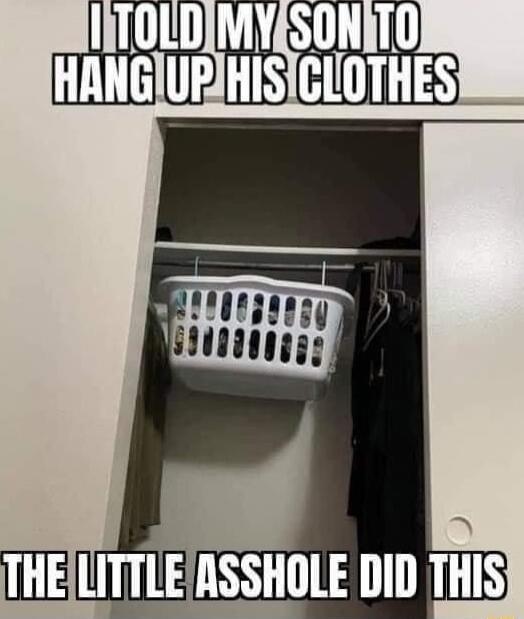 I TOLD MY SON TO HANG UP HIS CLOTHES
THE LITTLE ASSHOLE DID THIS