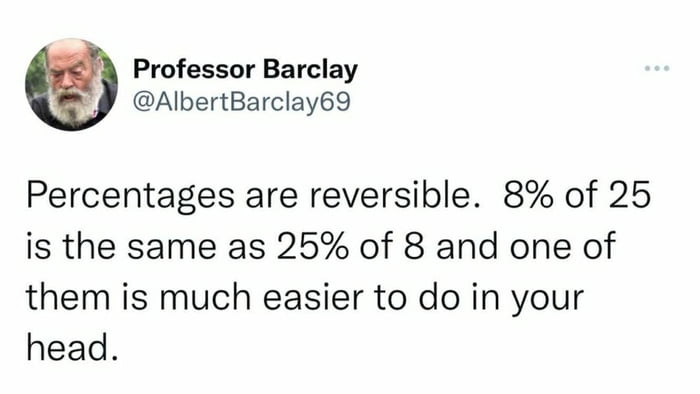 Professor Barclay AlbertBarclay69 Percentages are reversible 8 of 25 is the same as 25 of 8 and one of them is much easier to do in your head