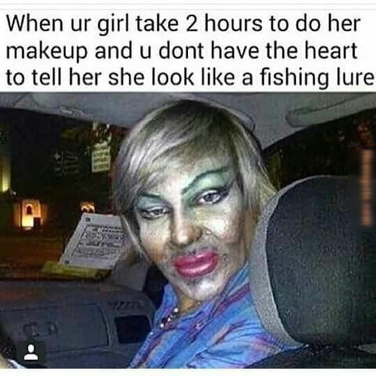 When ur girl take 2 hours to do her makeup and u dont have the heart to tell her she look like a fishing lure