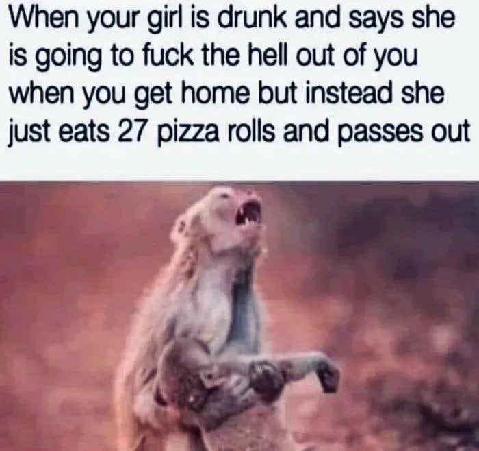 When your girl is drunk and says she is going to fuck the hell out of you when you get home but instead she just eats 27 pizza rolls and passes out