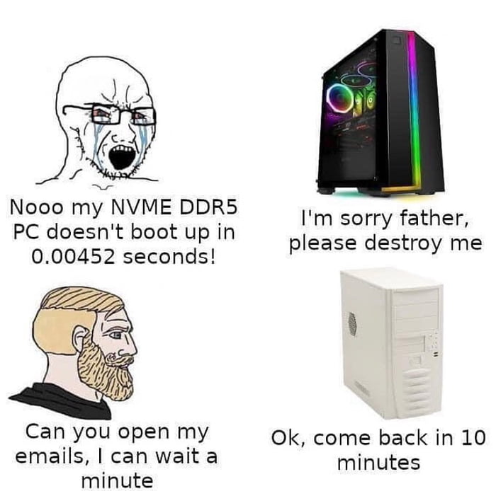 Nooo my NVME DDR5 PC doesnt boot up in 000452 seconds Im sorry father please destroy me L Can you open my Ok come back in 10 emails can wait a minutes minute