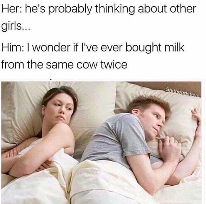 Her hes probably thinking about other girls Him I wonder if Ive ever bought milk from the same cow twice