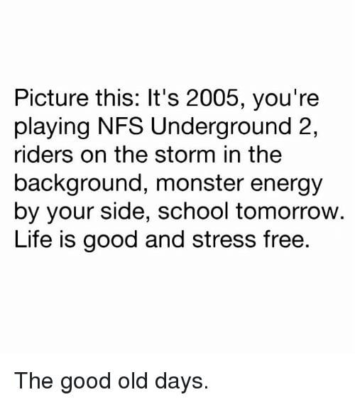 Picture this Its 2005 youre playing NFS Underground 2 riders on the storm in the background monster energy by your side school tomorrow Life is good and stress free The good old days
