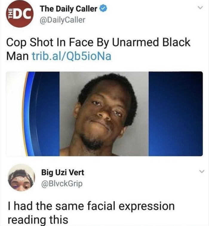 The Daily Caller DailyCaller Cop Shot In Face By Unarmed Black Man tribalQb5ioNa Big Uzi Vert BIvckGrip had the same facial expression reading this