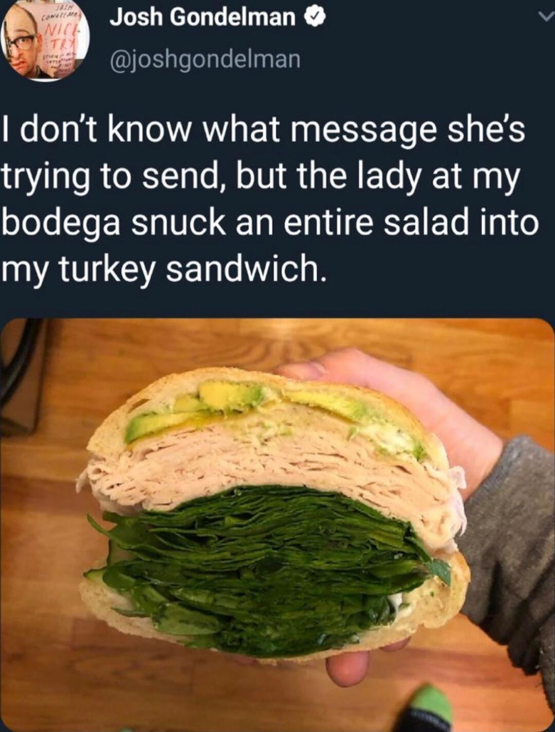 Josh Gondelman v Sl ChEEN dont know what message shes trying to send but the lady at my bodega snuck an entire salad into my turkey sandwich