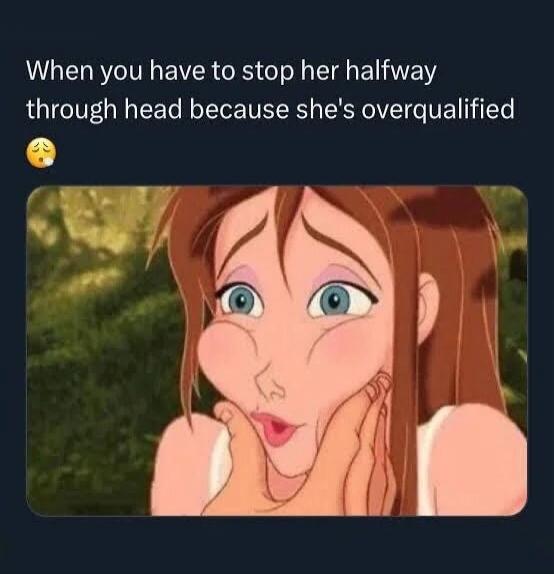 When you have to stop her halfway through head because she's overqualified