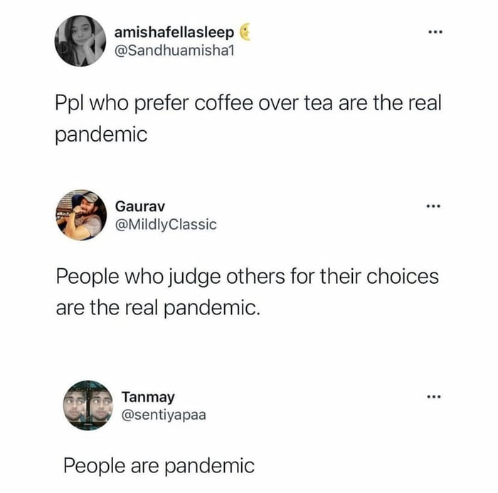 amishafellasleep Sandhuamishal Ppl who prefer coffee over tea are the real pandemic Gaurav MildlyClassic People who judge others for their choices are the real pandemic Tanmay sentiyapaa People are pandemic