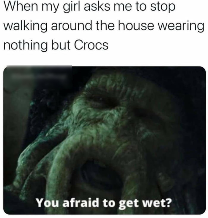 When my girl asks me to stop walking around the house wearing nothing but Crocs You afraid to get wet