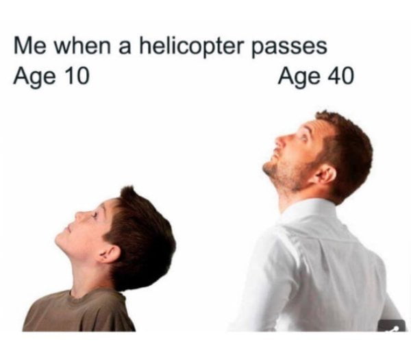 Me when a helicopter passes Age 10 Age 40 Z h