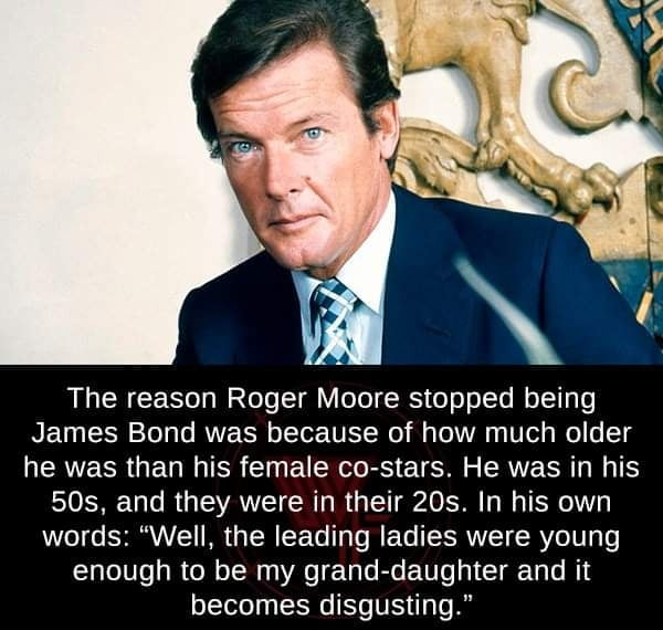 The reason Roger Moore stopped being James Bond was because of how much older he was than his female co stars He was in his 50s and they were in their 20s In his own WVe1 o IVIVLTI R g Tl FTe T To T TXSRVVEET CRVeW T enough to be my grand daughter and it becomes disgusting