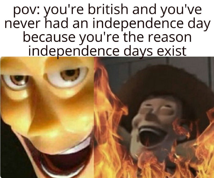 pov youre british and youve never had an independence day because youre the reason independence days exist