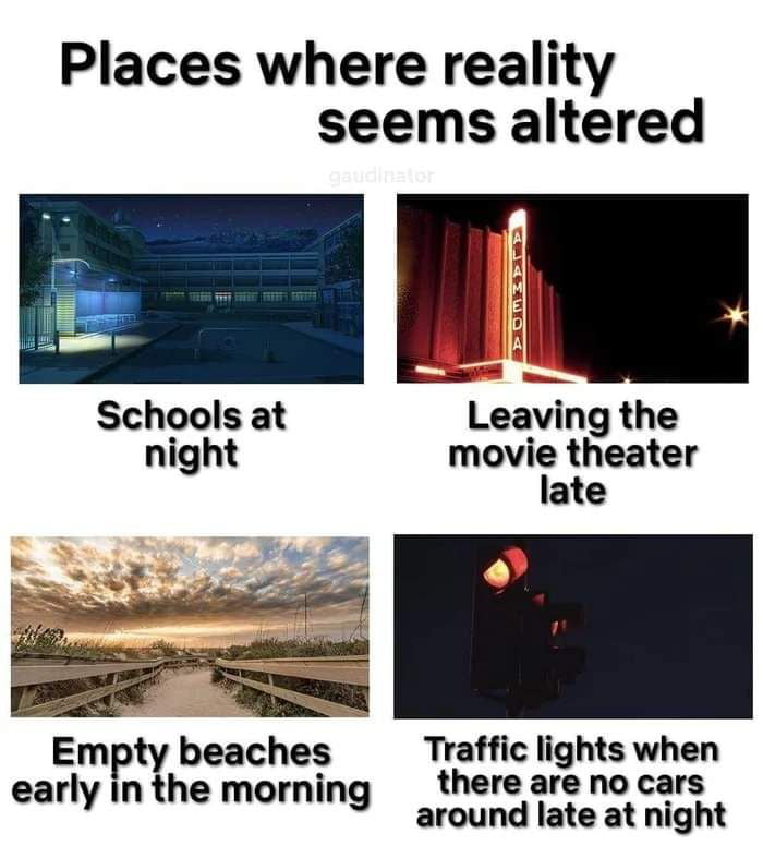 Places where reality seems altered Schools at LelAing the night movie theater late Empty beaches Traffic lights when esrtyinthomarning Ierumsr s