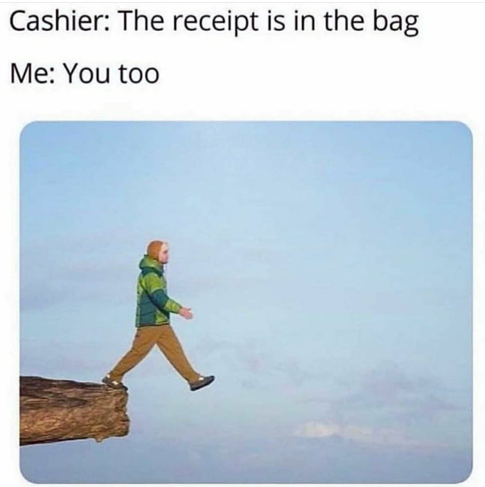 Cashier The receipt is in the bag Me You too