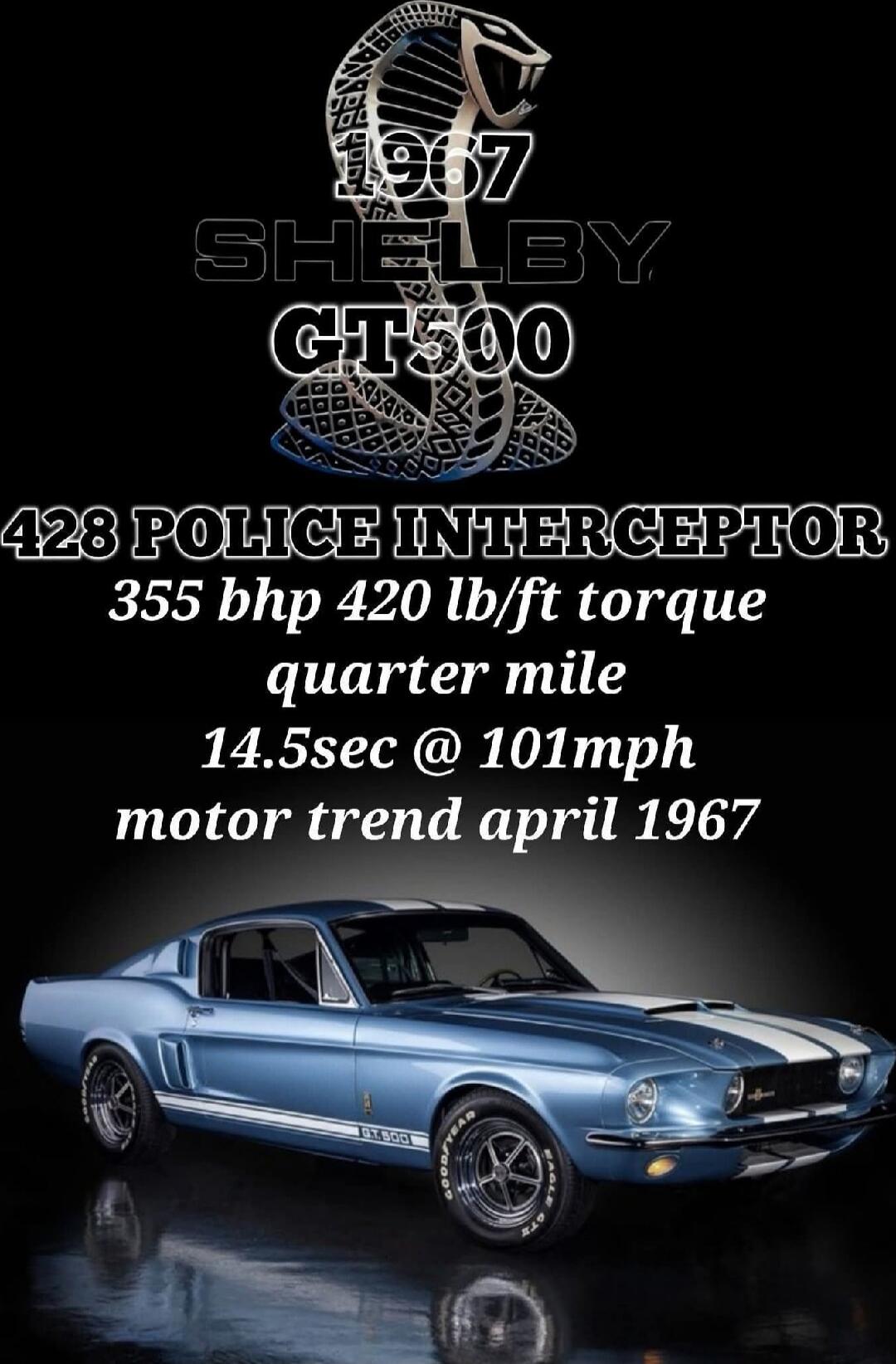 1967 SHELBY GT500 428 POLICE INTERCEPTOR
355 bhp 420 lb/ft torque
quarter mile
14.5sec @ 101mph
motor trend april 1967
