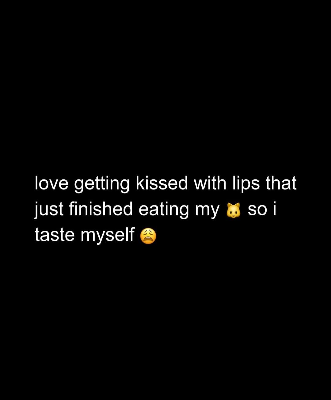love getting kissed with lips that just finished eating my 🐱 so i taste myself 😩