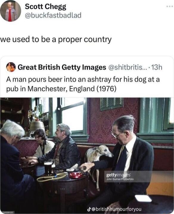 Scott Chegg buckfastbadlad we used to be a proper country Great British Getty Images shitbritis 13h A man pours beer into an ashtray for his dog at a pub in Manchester England 1976 debritighfumourforyou