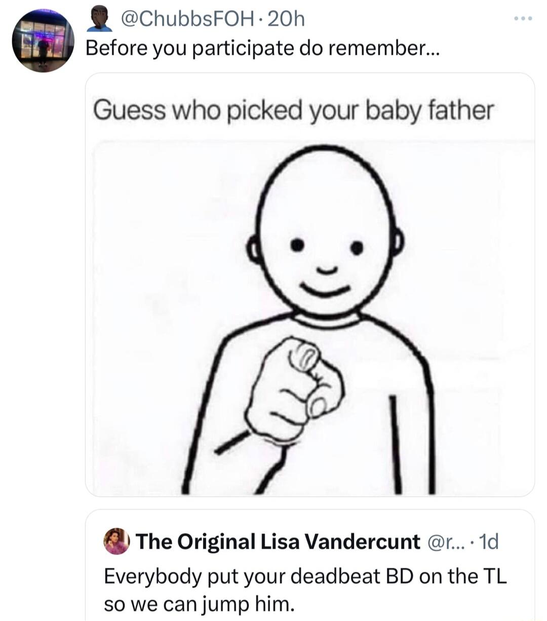 ChubbsFOH 20h Before you participate do remember Guess who picked your baby father l The Original Lisa Vandercunt r 1d Everybody put your deadbeat BD on the TL so we can jump him