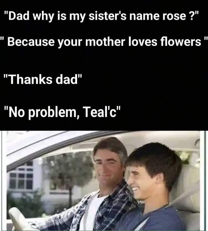 Dad why is my sisters name rose Because your mother loves flowers BLELLCLEL No problem Tealc